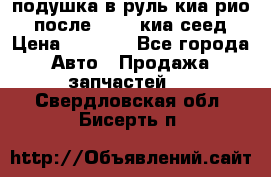 подушка в руль киа рио 3 после 2015. киа сеед › Цена ­ 8 000 - Все города Авто » Продажа запчастей   . Свердловская обл.,Бисерть п.